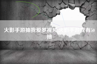 火影手游抽我爱罗视频,火影手游我有50抽