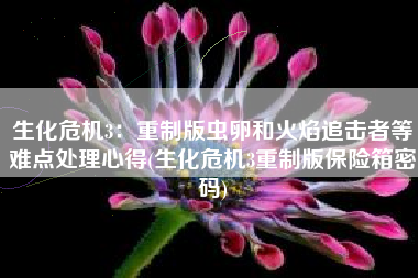 生化危机3：重制版虫卵和火焰追击者等难点处理心得(生化危机3重制版保险箱密码)