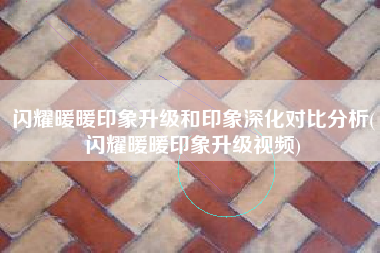 闪耀暖暖印象升级和印象深化对比分析(闪耀暖暖印象升级视频)