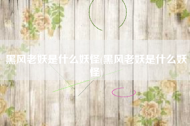 黑风老妖是什么妖怪(黑风老妖是什么妖怪)