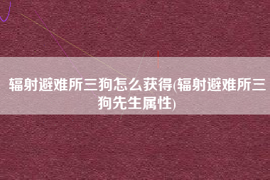 辐射避难所三狗怎么获得(辐射避难所三狗先生属性)