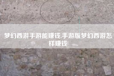 梦幻西游手游能赚钱,手游版梦幻西游怎样赚钱