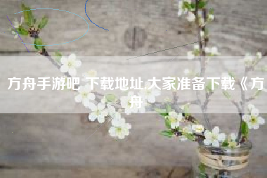 方舟手游吧 下载地址,大家准备下载《方舟