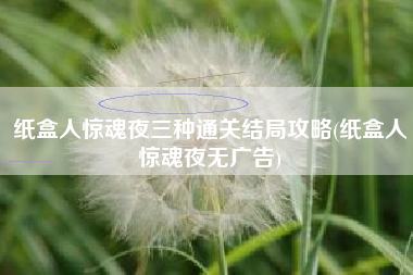 纸盒人惊魂夜三种通关结局攻略(纸盒人惊魂夜无广告)