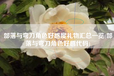 部落与弯刀角色好感度礼物汇总一览(部落与弯刀角色好感代码)
