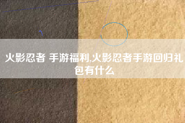 火影忍者 手游福利,火影忍者手游回归礼包有什么