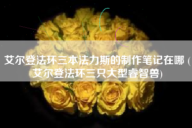 艾尔登法环三本法力斯的制作笔记在哪 (艾尔登法环三只大型睿智兽)