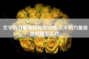 文字的力量废物利用攻略(文字的力量废物利用怎么过)