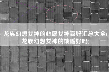 龙族幻想女神的心愿女神喜好汇总大全(龙族幻想女神的馈赠好吗)