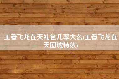 王者飞龙在天礼包几率大么(王者飞龙在天回城特效)
