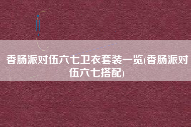 香肠派对伍六七卫衣套装一览(香肠派对伍六七搭配)