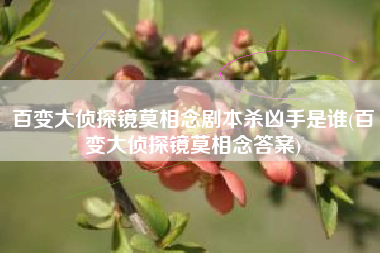 百变大侦探镜莫相念剧本杀凶手是谁(百变大侦探镜莫相念答案)