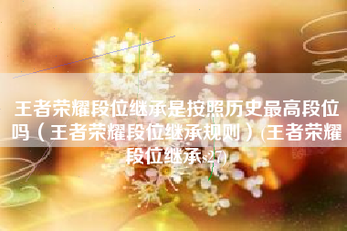 王者荣耀段位继承是按照历史最高段位吗（王者荣耀段位继承规则）(王者荣耀段位继承s27)