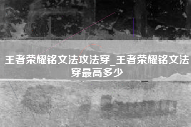 王者荣耀铭文法攻法穿_王者荣耀铭文法穿最高多少
