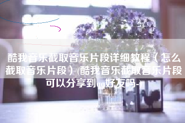 酷我音乐截取音乐片段详细教程（怎么截取音乐片段）(酷我音乐截取音乐片段可以分享到qq好友吗-)