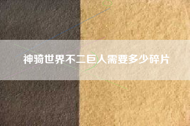 神骑世界不二巨人需要多少碎片