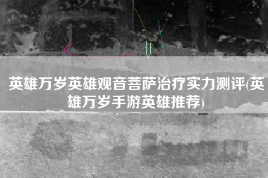英雄万岁英雄观音菩萨治疗实力测评(英雄万岁手游英雄推荐)