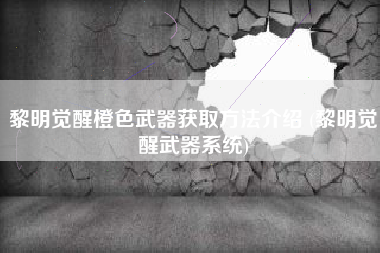 黎明觉醒橙色武器获取方法介绍 (黎明觉醒武器系统)