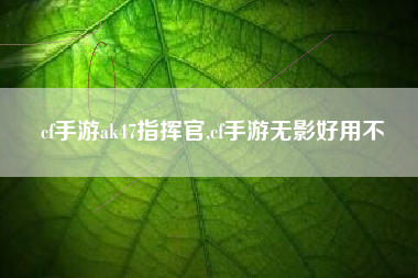 cf手游ak47指挥官,cf手游无影好用不