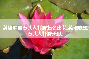 英雄联盟石头人打野怎么出装(英雄联盟石头人打野天赋)