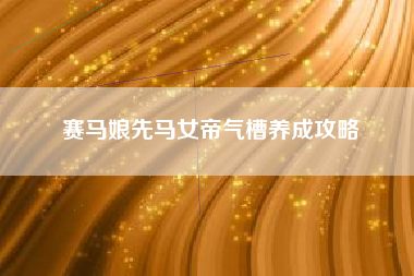 赛马娘先马女帝气槽养成攻略