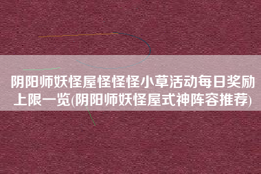 阴阳师妖怪屋怪怪怪小草活动每日奖励上限一览(阴阳师妖怪屋式神阵容推荐)