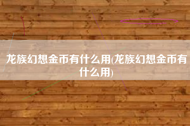 龙族幻想金币有什么用(龙族幻想金币有什么用)
