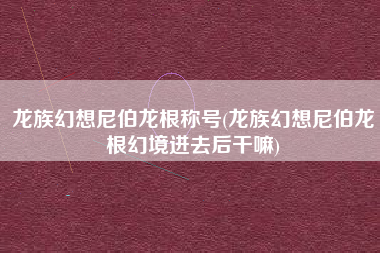 龙族幻想尼伯龙根称号(龙族幻想尼伯龙根幻境进去后干嘛)