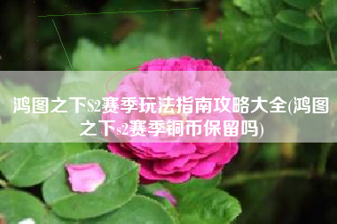 鸿图之下S2赛季玩法指南攻略大全(鸿图之下s2赛季铜币保留吗)