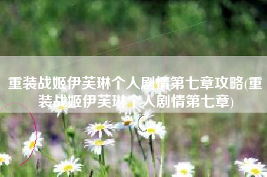 重装战姬伊芙琳个人剧情第七章攻略(重装战姬伊芙琳个人剧情第七章)