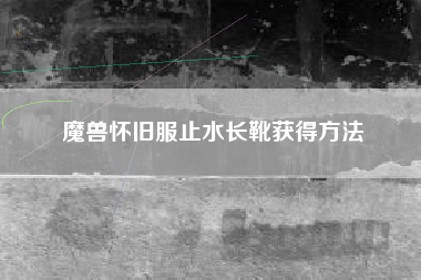 魔兽怀旧服止水长靴获得方法