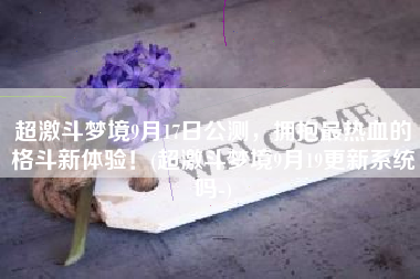 超激斗梦境9月17日公测，拥抱最热血的格斗新体验！(超激斗梦境9月19更新系统吗-)