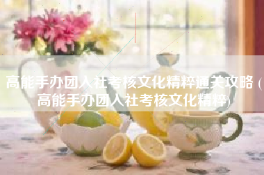 高能手办团入社考核文化精粹通关攻略 (高能手办团入社考核文化精粹)