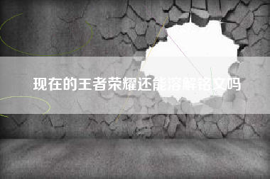 现在的王者荣耀还能溶解铭文吗