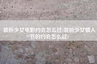 装扮少女电影约会怎么过(装扮少女情人节的约会怎么过)