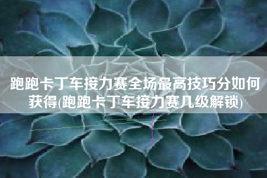 跑跑卡丁车接力赛全场最高技巧分如何获得(跑跑卡丁车接力赛几级解锁)
