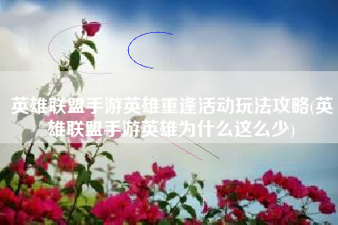 英雄联盟手游英雄重逢活动玩法攻略(英雄联盟手游英雄为什么这么少)