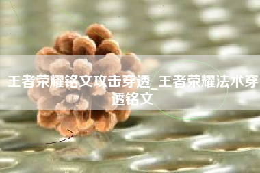 王者荣耀铭文攻击穿透_王者荣耀法术穿透铭文