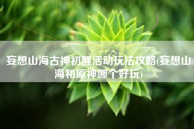 妄想山海古神初醒活动玩法攻略(妄想山海和原神哪个好玩)