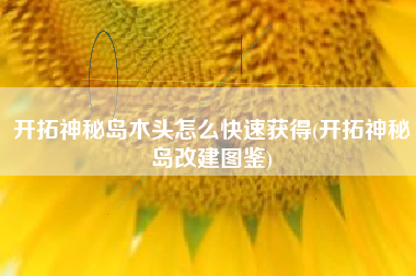 开拓神秘岛木头怎么快速获得(开拓神秘岛改建图鉴)