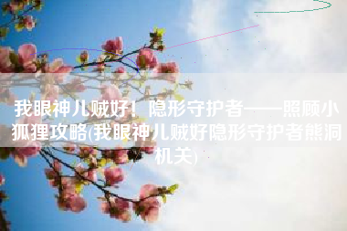 我眼神儿贼好！隐形守护者——照顾小狐狸攻略(我眼神儿贼好隐形守护者熊洞机关)