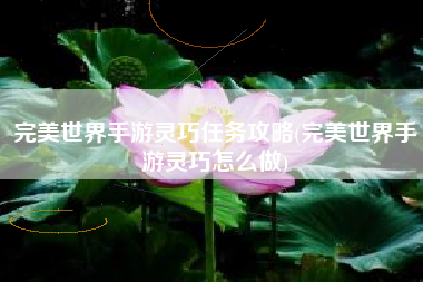 完美世界手游灵巧任务攻略(完美世界手游灵巧怎么做)