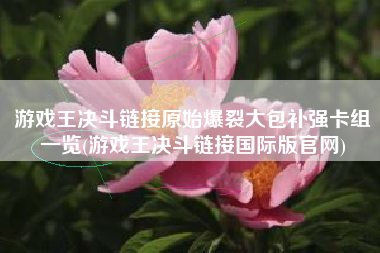 游戏王决斗链接原始爆裂大包补强卡组一览(游戏王决斗链接国际版官网)