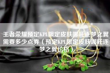王者荣耀预定KPL限定皮肤哪吒逐梦之翼需要多少点券（预定KPL限定皮肤哪吒逐梦之翼价格）