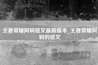 王者荣耀阿轲铭文最新版本_王者荣耀阿轲的铭文