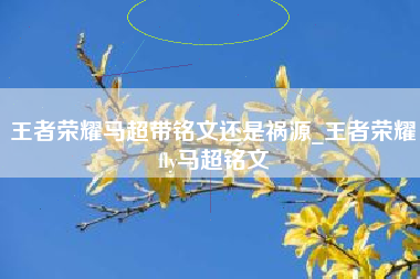 王者荣耀马超带铭文还是祸源_王者荣耀fly马超铭文