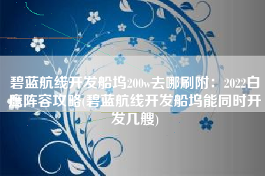 碧蓝航线开发船坞200w去哪刷附：2022白鹰阵容攻略(碧蓝航线开发船坞能同时开发几艘)