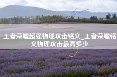 王者荣耀超强物理攻击铭文_王者荣耀铭文物理攻击最高多少
