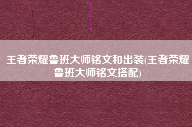 王者荣耀鲁班大师铭文和出装(王者荣耀鲁班大师铭文搭配)