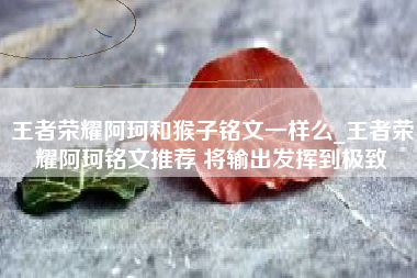 王者荣耀阿珂和猴子铭文一样么_王者荣耀阿珂铭文推荐 将输出发挥到极致